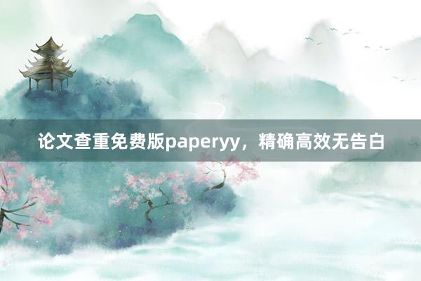 论文查重免费版paperyy，精确高效无告白