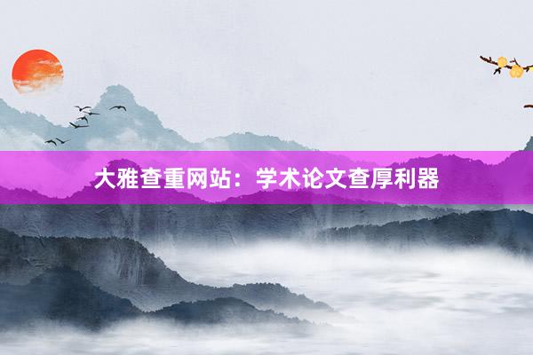 大雅查重网站：学术论文查厚利器