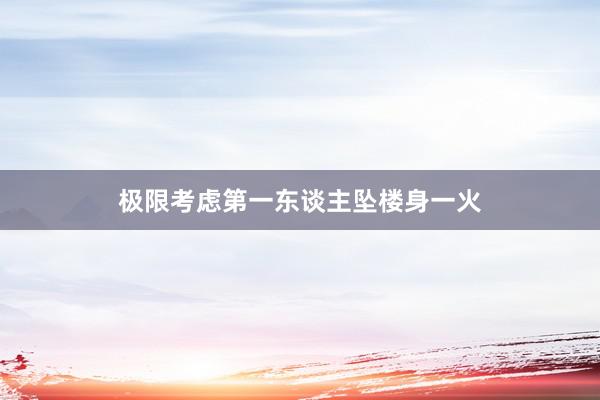 极限考虑第一东谈主坠楼身一火